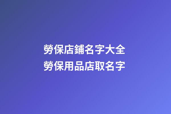 勞保店鋪名字大全 勞保用品店取名字-第1張-店鋪起名-玄機(jī)派